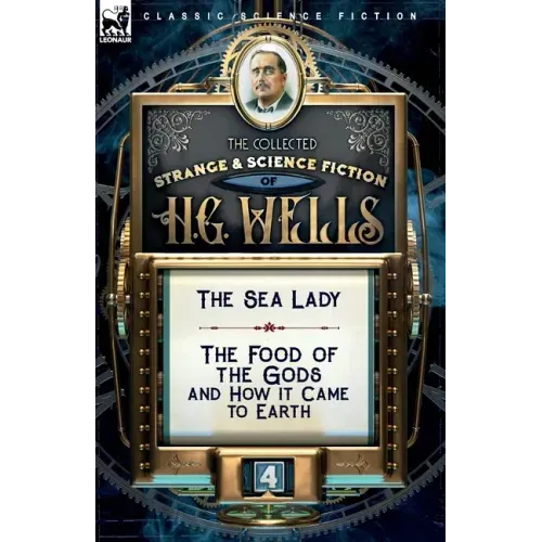 The Collected Strange & Science Fiction of H. G. Wells: Volume 4-The Sea Lady & The Food of the Gods and How it Came to Earth