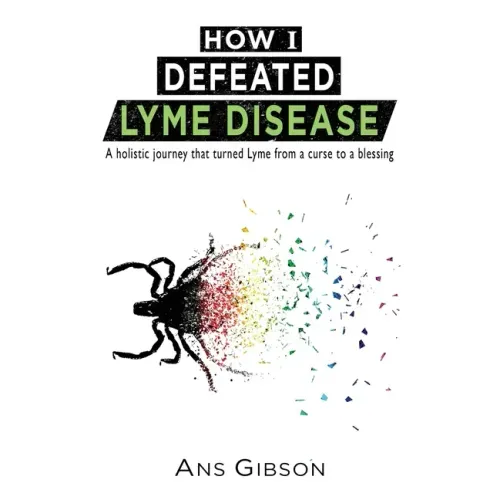 How I Defeated Lyme Disease: A holistic journey that turned Lyme from a curse to a blessing
