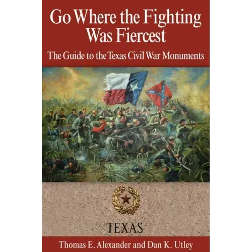Go Where the Fighting Was Fiercest: The Guide to the Texas Civil War Monuments