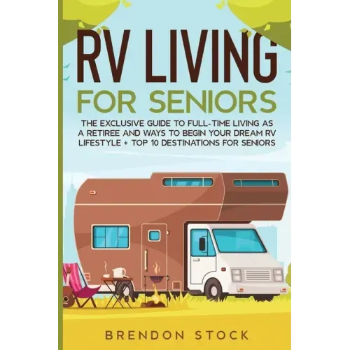 RV Living for Senior Citizens: The Exclusive Guide to Full-time RV Living as a Retiree and Ways to Begin Your Dream RV Lifestyle + Top 10 Destination