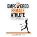 The Empowered Female Athlete: The Ultimate Playbook of 100+ skills and strategies you need to know to Master your Mind, Strengthen your Body, Elevat