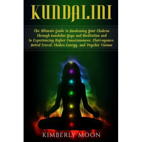 Kundalini: The Ultimate Guide to Awakening Your Chakras Through Kundalini Yoga and Meditation and to Experiencing Higher Consciou