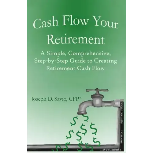 Cash Flow Your Retirement: A Simple, Comprehensive, Step-by-Step Guide to Creating Retirement Cash Flow