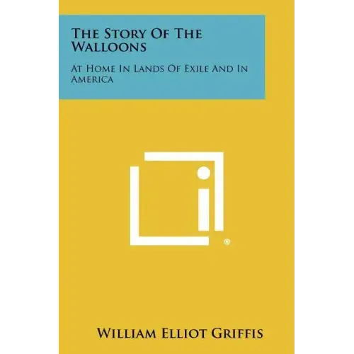The Story Of The Walloons: At Home In Lands Of Exile And In America