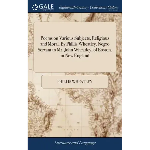 Poems on Various Subjects, Religious and Moral. By Phillis Wheatley, Negro Servant to Mr. John Wheatley, of Boston, in New England