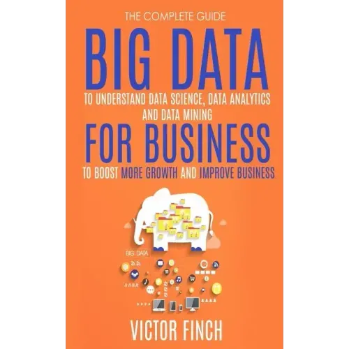 Big Data For Business: Your Comprehensive Guide To Understand Data Science, Data Analytics and Data Mining To Boost More Growth and Improve Business.
