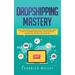 Dropshipping: Mastery - How to Make Money Online and Create $10,000+/Month in Passive Income with Ecommerce Using Shopify, Affiliate Marketing, Bloggi