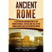 Ancient Rome: A Captivating Introduction to the Roman Republic, The Rise and Fall of the Roman Empire, and The Byzantine Empire