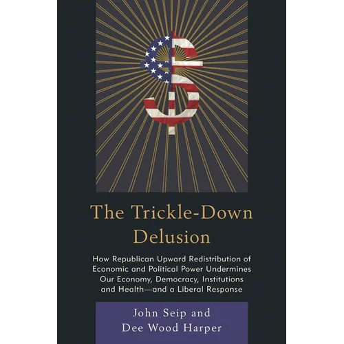 Trickle-Down Delusion: How Republican Upward Redistribution of Economic and Political Power Undermines Our Economy, Democracy, Institutions and Health