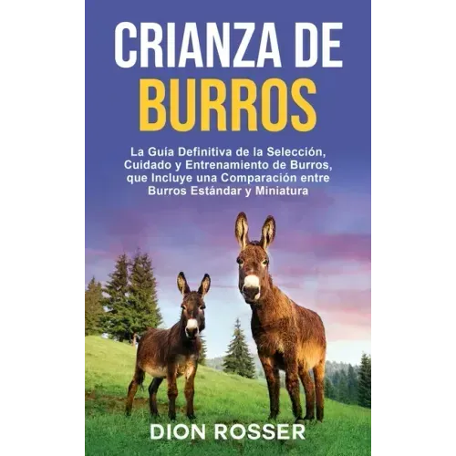 Crianza de Burros: La Guía Definitiva de la Selección, Cuidado y Entrenamiento de Burros, que Incluye una Comparación entre Burros Estánd