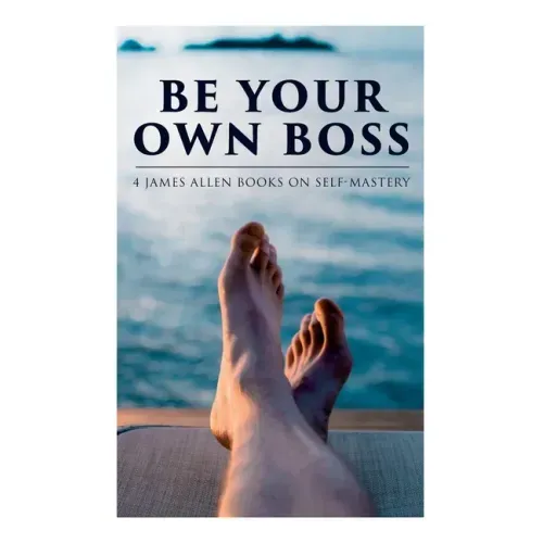 Be Your Own Boss: 4 James Allen Books on Self-Mastery: As a Man Thinketh, The Life Triumphant, The Mastery of Destiny & Man: King of Min