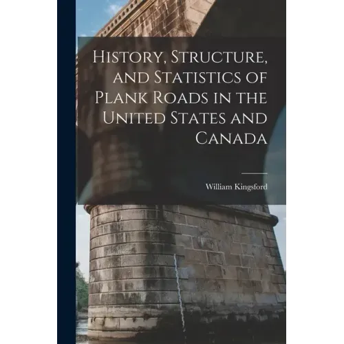 History, Structure, and Statistics of Plank Roads in the United States and Canada [microform]