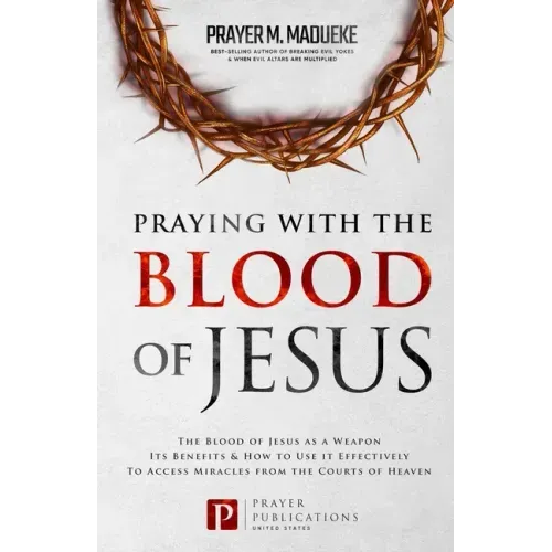Praying with The Blood of Jesus: The Blood of Jesus as a Weapon, Its Benefits & How to Use it Effectively to Access Miracles from the Courts of Heaven
