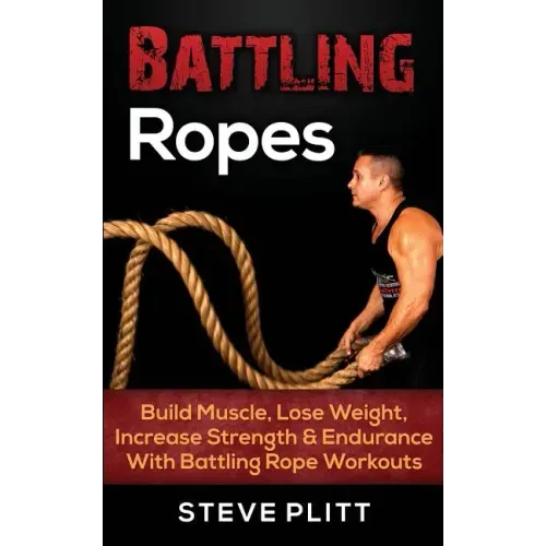 Battling Ropes: Build Muscle, Lose Weight, Increase Strength & Endurance With Battling Rope Workouts