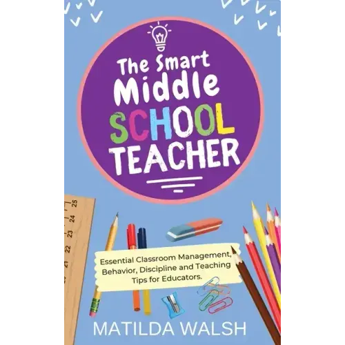 The Smart Middle School Teacher - Essential Classroom Management, Behavior, Discipline and Teaching Tips for Educators