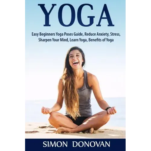 Yoga: Easy Beginners Yoga Poses Guide, Reduce Anxiety, Stress, Sharpen Your Mind, Learn Yoga, Benefits of Yoga