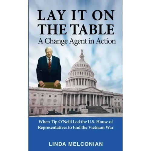 Lay it on the Table: A Change Agent in Action: When Tip O'Neill Led the House of Representatives to End the Vietnam War