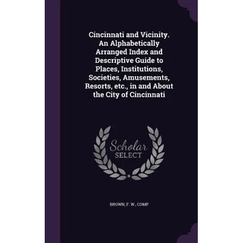 Cincinnati and Vicinity. An Alphabetically Arranged Index and Descriptive Guide to Places, Institutions, Societies, Amusements, Resorts, etc., in and