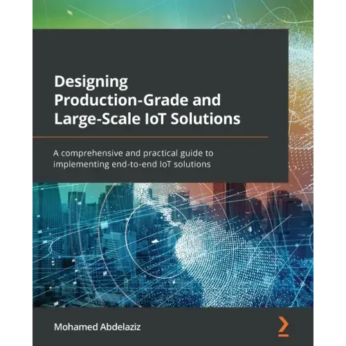 Designing Production-Grade and Large-Scale IoT Solutions: A comprehensive and practical guide to implementing end-to-end IoT solutions