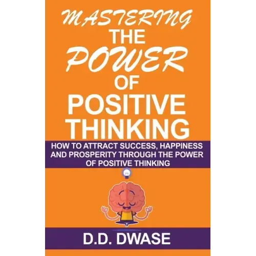 Mastering The Power Of Positive Thinking: How To Attract Success, Happiness And Prosperity Through The Power Of Positive Thinking