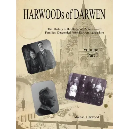 HARWOODs of DARWEN: The History of the Harwood, & Associated Families Descended From Darwen, Lancashire - Volume 2, Part I