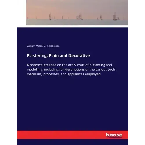 Plastering, Plain and Decorative: A practical treatise on the art & craft of plastering and modelling, including full descriptions of the various tool