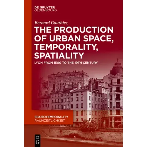 The Production of Urban Space, Temporality, and Spatiality: Lyons, 1500-1900