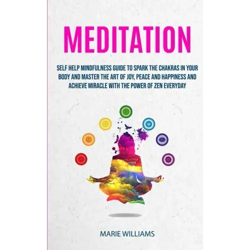 Meditation: Self Help Mindfulness Guide To Spark The Chakras in Your Body and Master The Art of Joy, Peace and Happiness And Achie