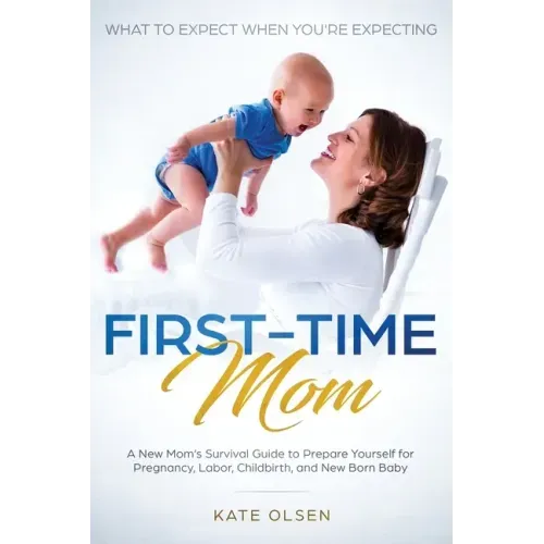 First-Time Mom: What to Expect When You're Expecting: A New Mom's Survival Guide to Prepare Yourself for Pregnancy, Labor, Childbirth, and New Born Ba