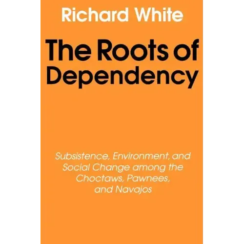 The Roots of Dependency: Subsistance, Environment, and Social Change Among the Choctaws, Pawnees, and Navajos
