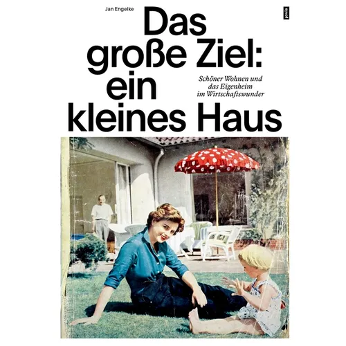 Das Große Ziel: Ein Kleines Haus: Schöner Wohnen Und Das Eigenheim Im Wirtschaftswunder