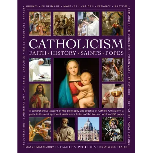 Catholicism: Faith, History, Saints, Popes: A Comprehensive Account of the Philosophy and Practice of Catholic Christianity, a Guide to the Most Signi