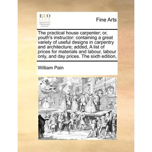 The Practical House Carpenter; Or, Youth's Instructor: Containing a Great Variety of Useful Designs in Carpentry and Architecture; Added, a List of Pr