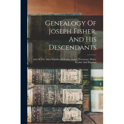 Genealogy Of Joseph Fisher, And His Descendants: And Of The Allied Families Of Farley, Farlee, Fetterman, Pitner, Reeder And Shipman