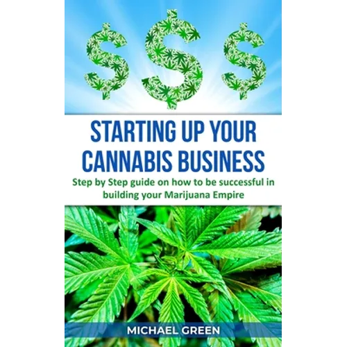 Starting Up Your Cannabis Business: Step by step guide on how to be successful in building your Marijuana Empire