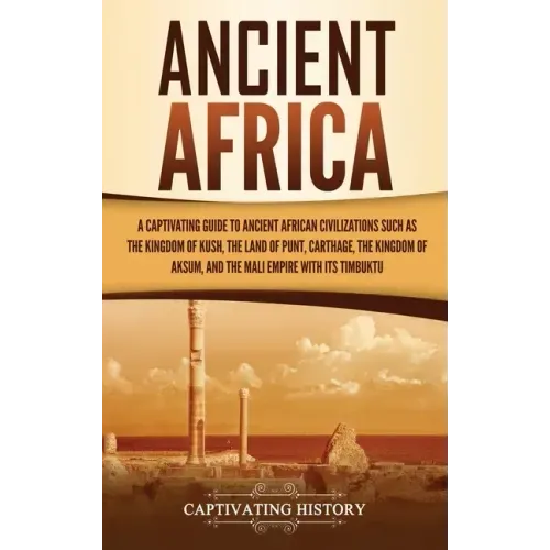 Ancient Africa: A Captivating Guide to Ancient African Civilizations, Such as the Kingdom of Kush, the Land of Punt, Carthage, the Kin
