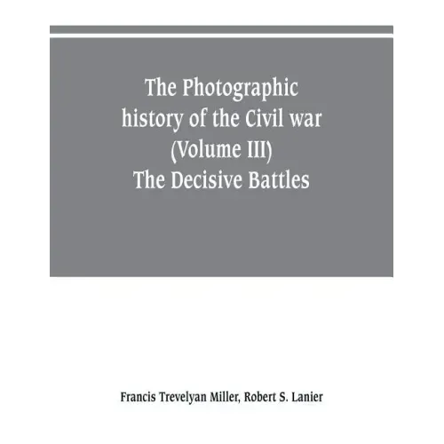The photographic history of the Civil war (Volume III) The Decisive Battles