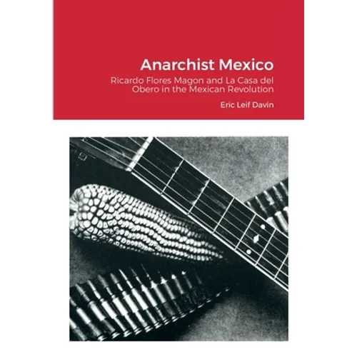 Anarchist Mexico: Ricardo Flores Magon and La Casa del Obero in the Mexican Revolution