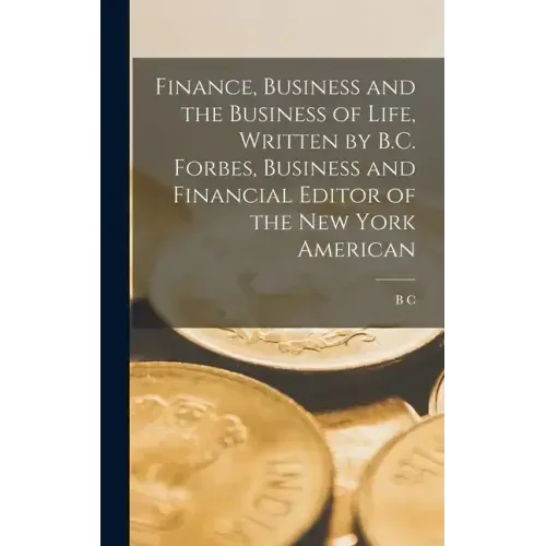 Finance, Business and the Business of Life, Written by B.C. Forbes, Business and Financial Editor of the New York American