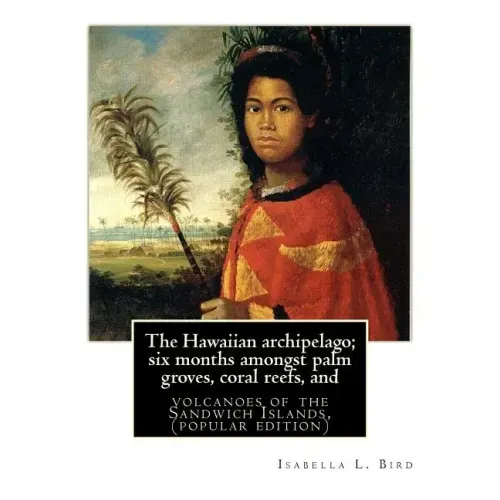 The Hawaiian archipelago; six months amongst palm groves, coral reefs, and: volcanoes of the Sandwich Islands, By Isabella L. Bird (MRS.BISHOP.), (pop