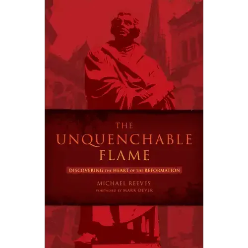 The Unquenchable Flame: Discovering the Heart of the Reformation
