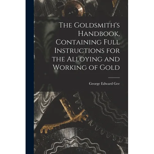 The Goldsmith's Handbook, Containing Full Instructions for the Alloying and Working of Gold