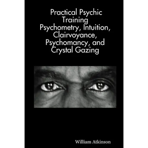 Practical Psychic Training: Psychometry, Intuition, Clairvoyance, Psychomancy, and Crystal Gazing Revealed