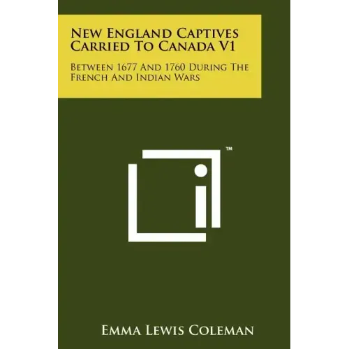 New England Captives Carried To Canada V1: Between 1677 And 1760 During The French And Indian Wars