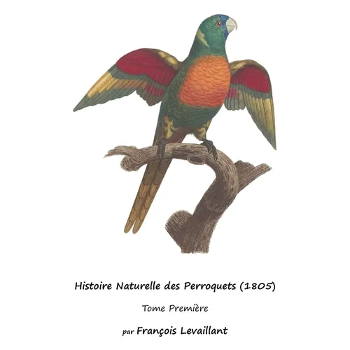 Histoire Naturelle des Perroquets (1805): Tome Première