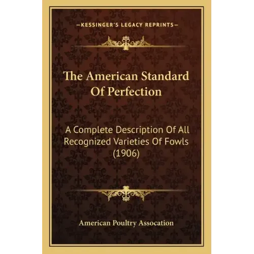 The American Standard Of Perfection: A Complete Description Of All Recognized Varieties Of Fowls (1906)