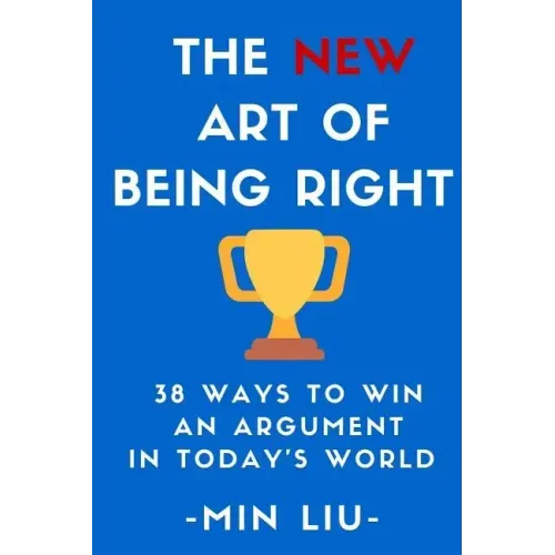 The NEW Art of Being Right: 38 Ways To Win An Argument In Today's World