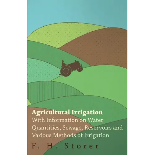 Agricultural Irrigation - With Information on Water Quantities, Sewage, Reservoirs and Various Methods of Irrigation