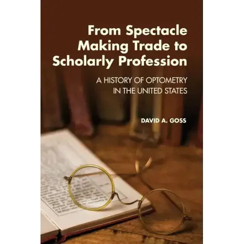From Spectacle-Making Trade to Scholarly Profession: A History of Optometry in the United States