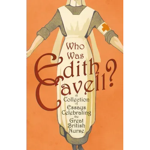 Who was Edith Cavell? A Collection of Essays Celebrating the Great British Nurse